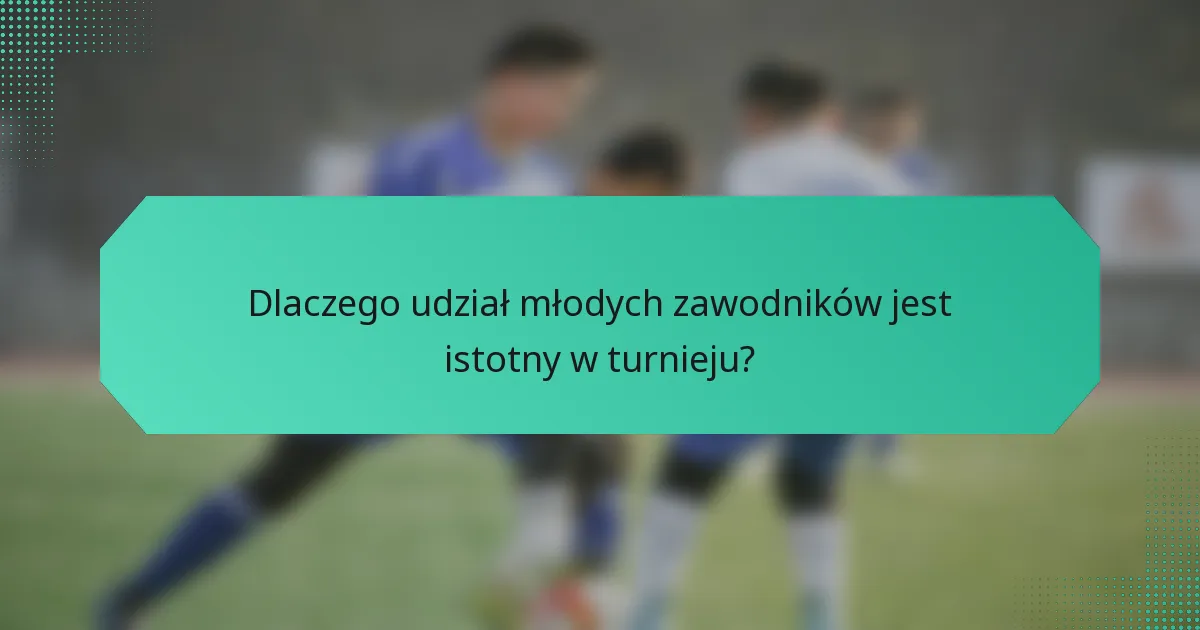 Dlaczego udział młodych zawodników jest istotny w turnieju?