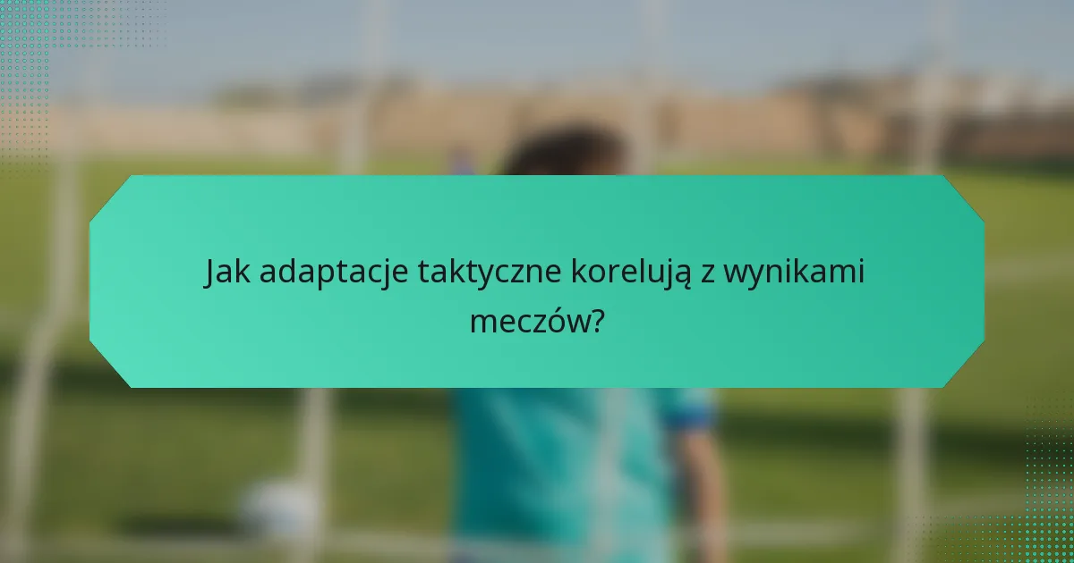 Jak adaptacje taktyczne korelują z wynikami meczów?