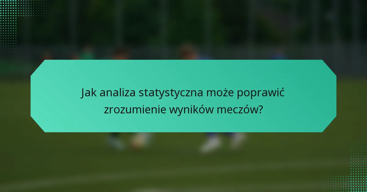 Jak analiza statystyczna może poprawić zrozumienie wyników meczów?