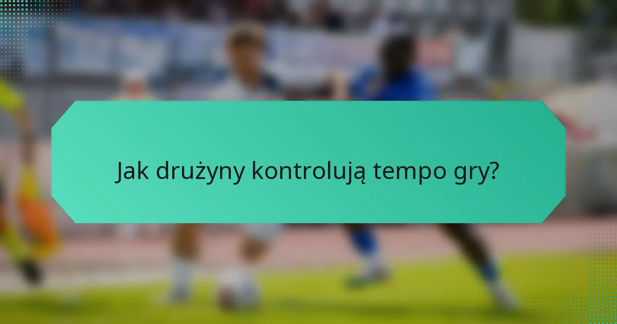 Jak drużyny kontrolują tempo gry?