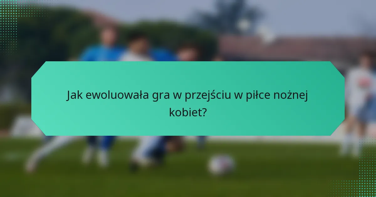 Jak ewoluowała gra w przejściu w piłce nożnej kobiet?