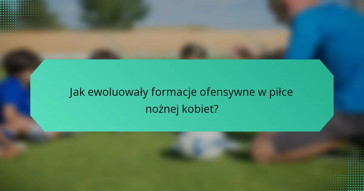 Jak ewoluowały formacje ofensywne w piłce nożnej kobiet?