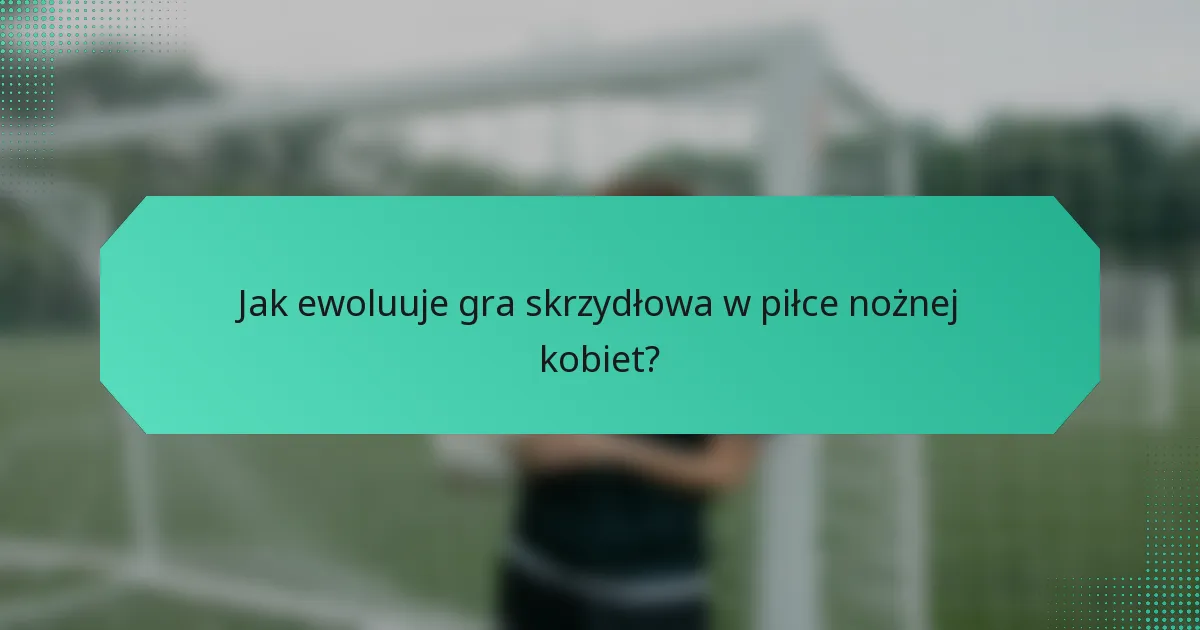 Jak ewoluuje gra skrzydłowa w piłce nożnej kobiet?