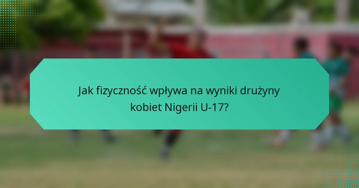 Jak fizyczność wpływa na wyniki drużyny kobiet Nigerii U-17?