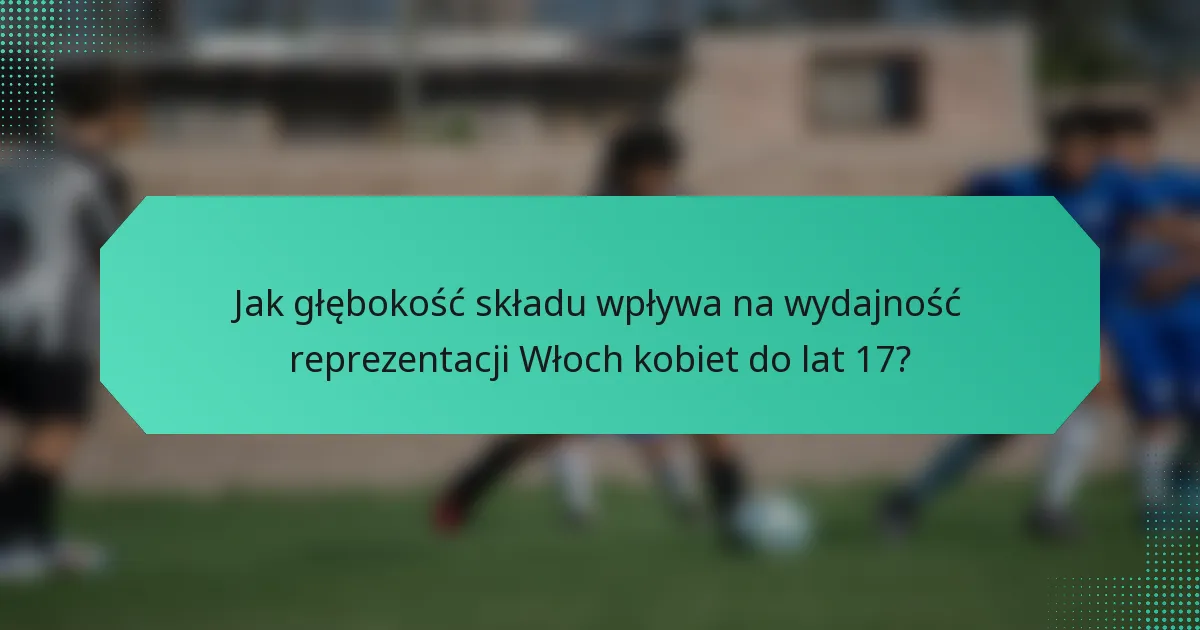 Jak głębokość składu wpływa na wydajność reprezentacji Włoch kobiet do lat 17?