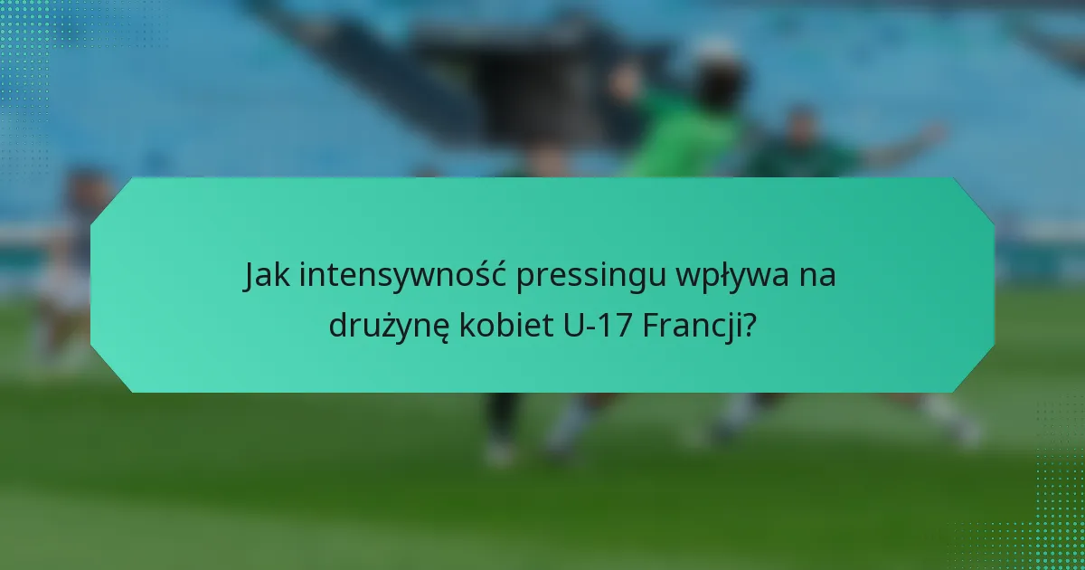 Jak intensywność pressingu wpływa na drużynę kobiet U-17 Francji?