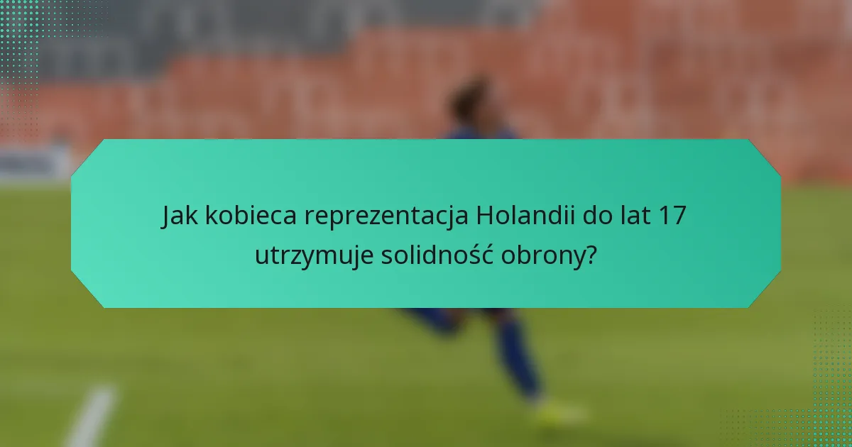 Jak kobieca reprezentacja Holandii do lat 17 utrzymuje solidność obrony?