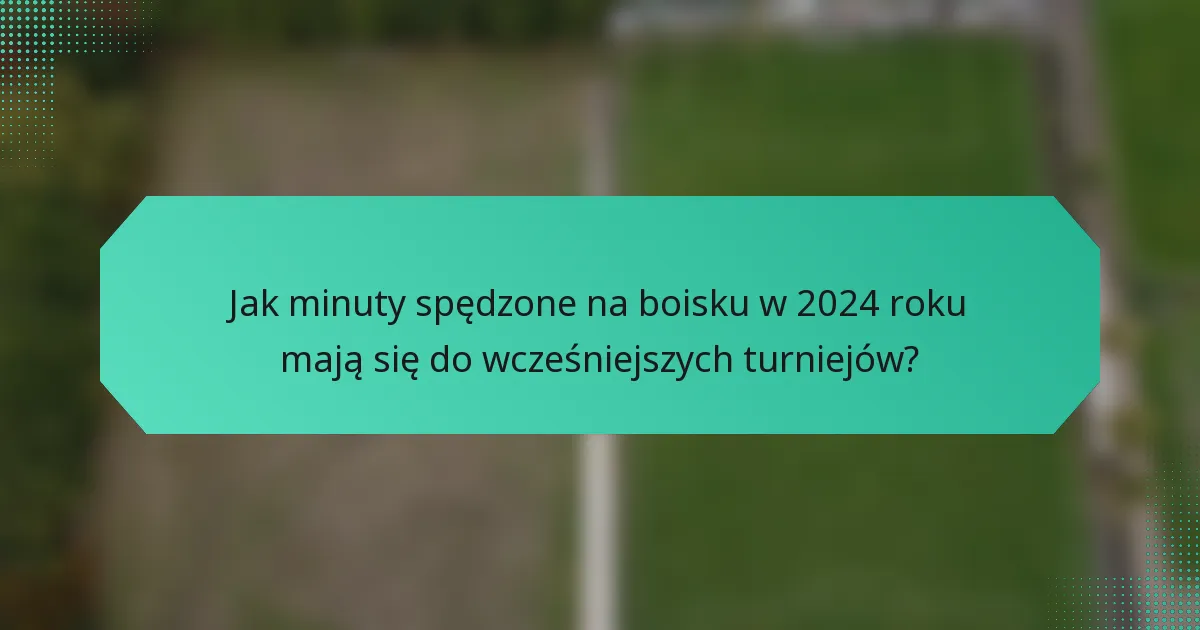 Jak minuty spędzone na boisku w 2024 roku mają się do wcześniejszych turniejów?