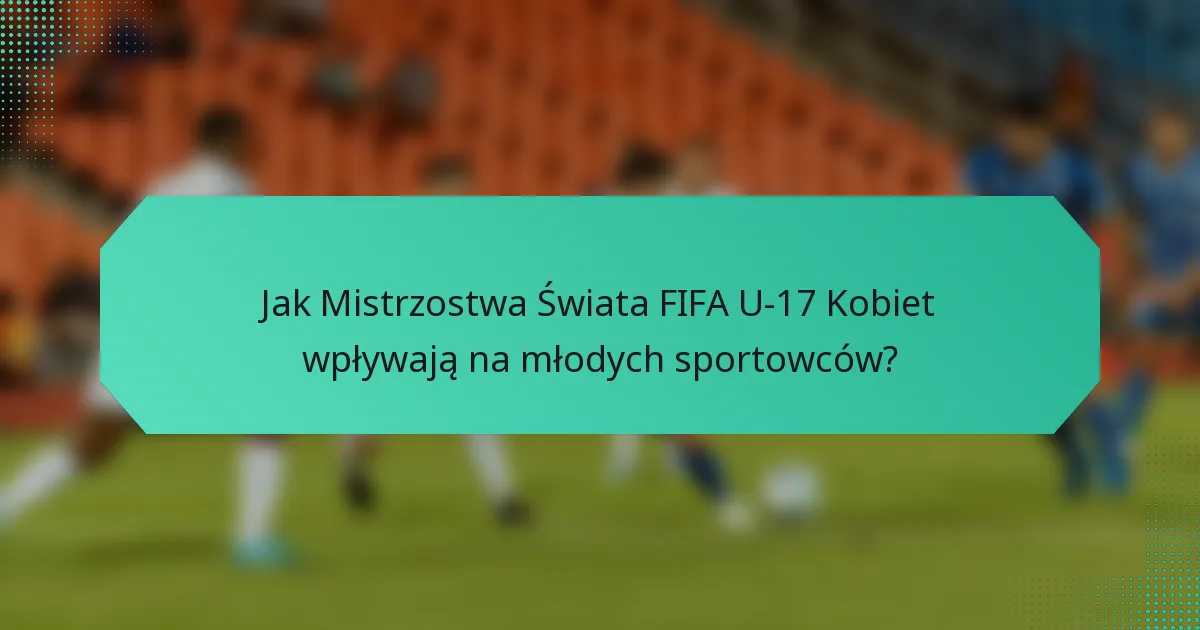 Jak Mistrzostwa Świata FIFA U-17 Kobiet wpływają na młodych sportowców?