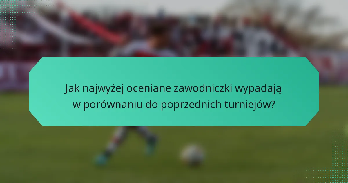 Jak najwyżej oceniane zawodniczki wypadają w porównaniu do poprzednich turniejów?
