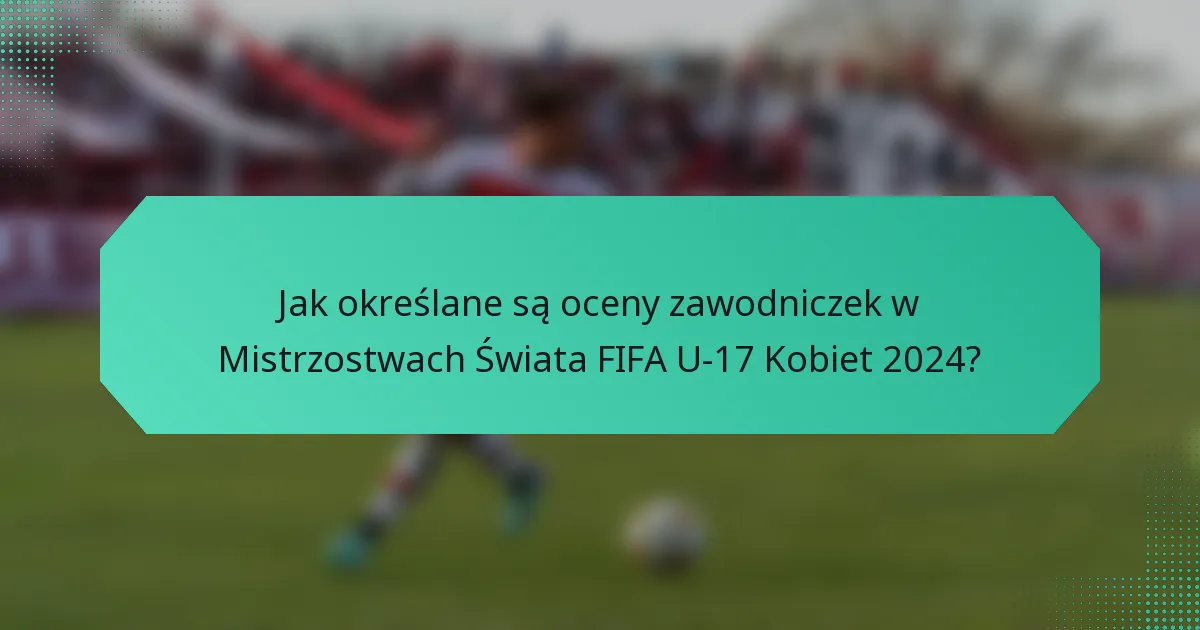 Jak określane są oceny zawodniczek w Mistrzostwach Świata FIFA U-17 Kobiet 2024?