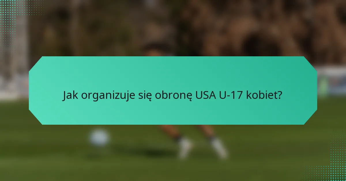 Jak organizuje się obronę USA U-17 kobiet?