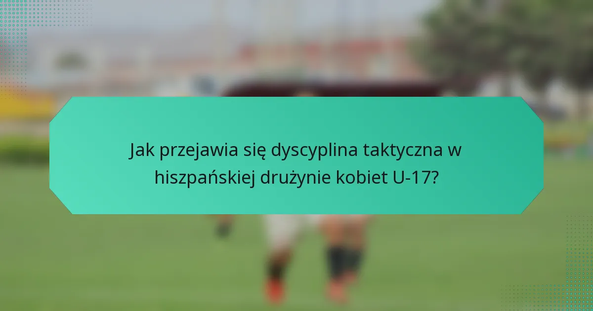 Jak przejawia się dyscyplina taktyczna w hiszpańskiej drużynie kobiet U-17?