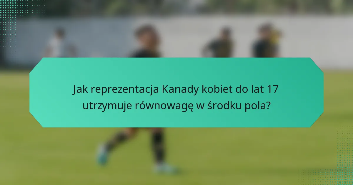Jak reprezentacja Kanady kobiet do lat 17 utrzymuje równowagę w środku pola?