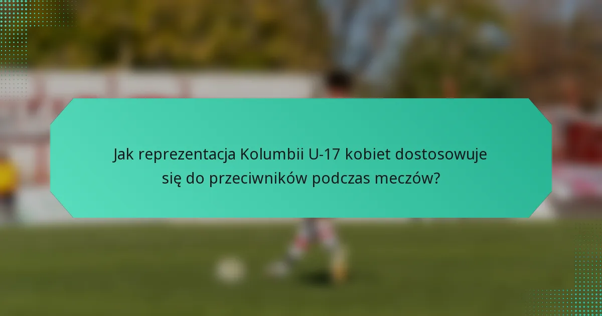 Jak reprezentacja Kolumbii U-17 kobiet dostosowuje się do przeciwników podczas meczów?
