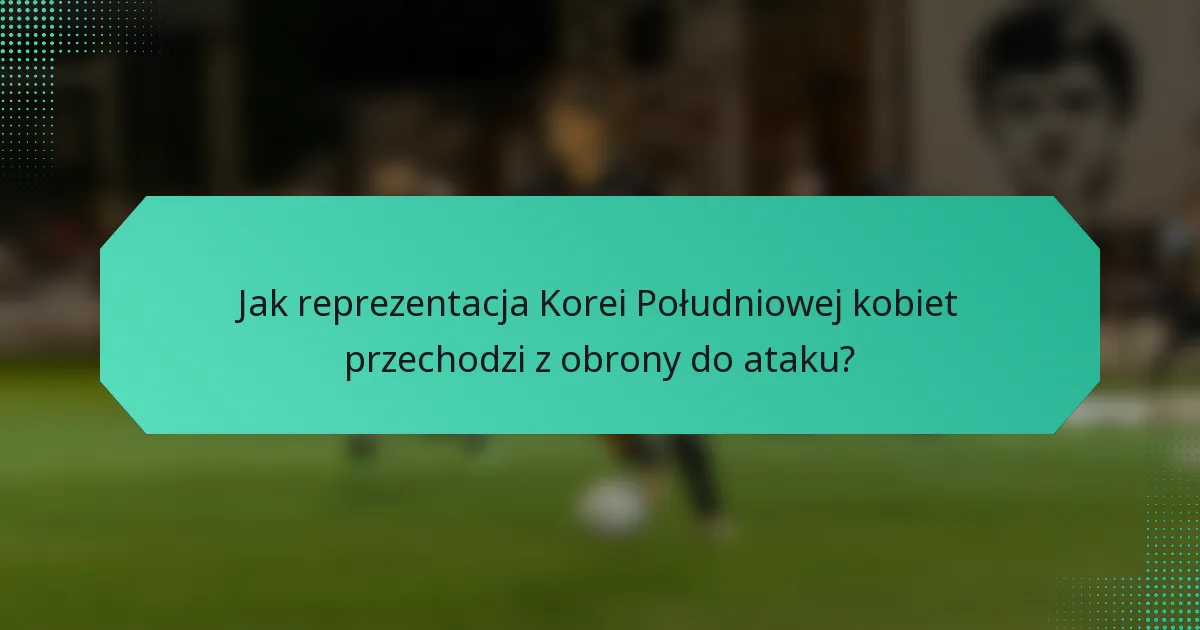 Jak reprezentacja Korei Południowej kobiet przechodzi z obrony do ataku?