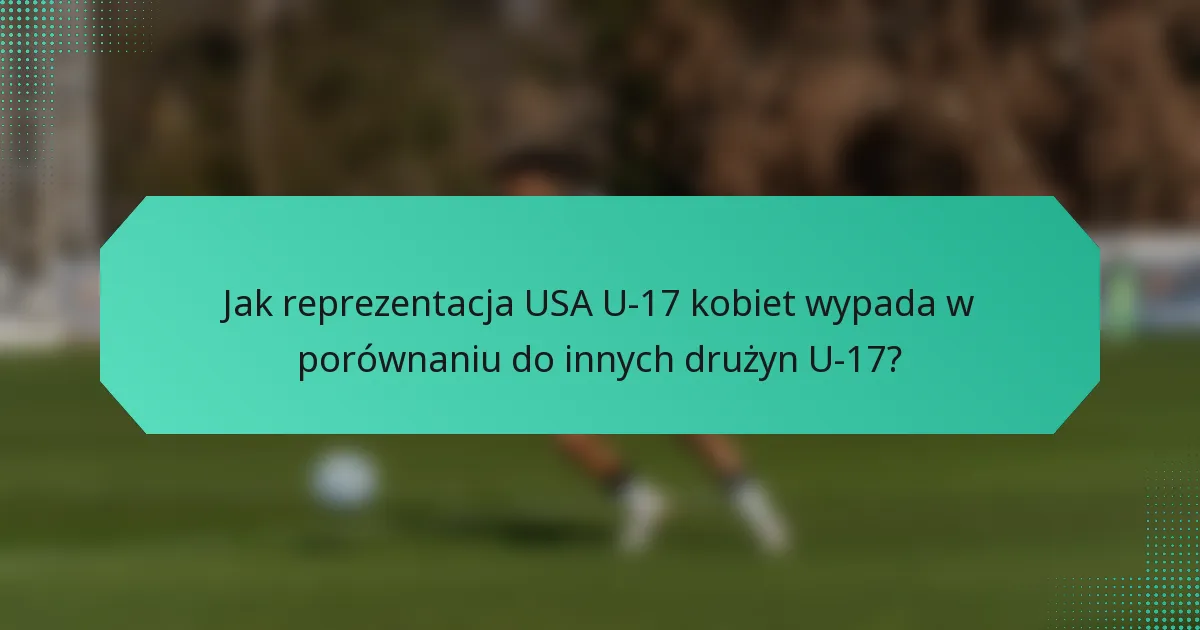 Jak reprezentacja USA U-17 kobiet wypada w porównaniu do innych drużyn U-17?