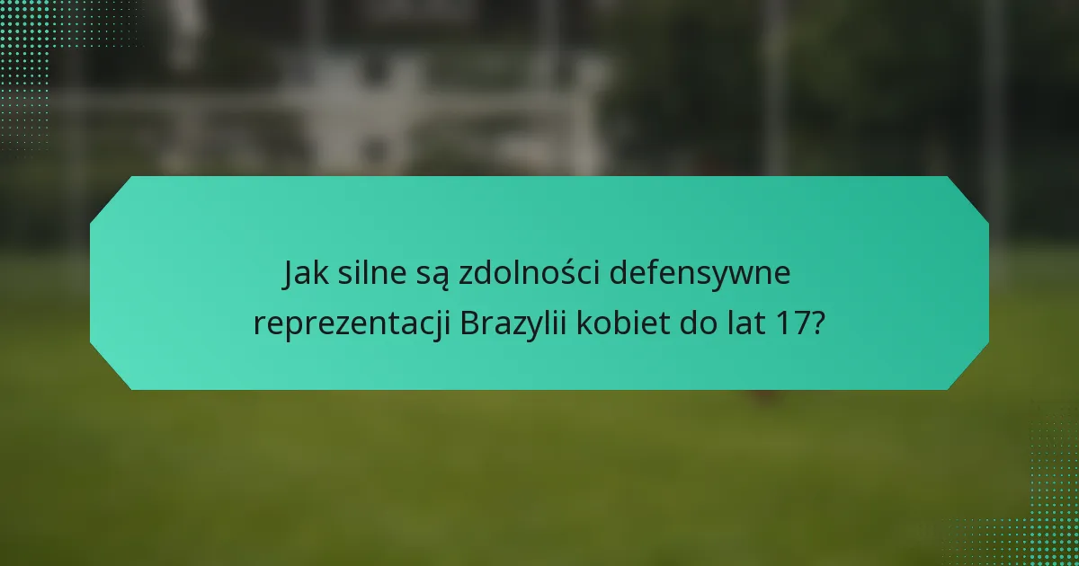 Jak silne są zdolności defensywne reprezentacji Brazylii kobiet do lat 17?