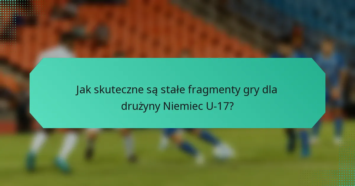 Jak skuteczne są stałe fragmenty gry dla drużyny Niemiec U-17?