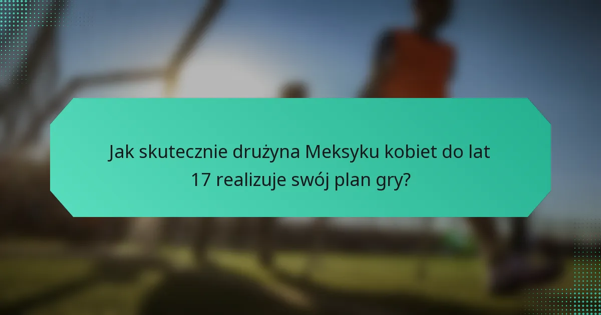 Jak skutecznie drużyna Meksyku kobiet do lat 17 realizuje swój plan gry?