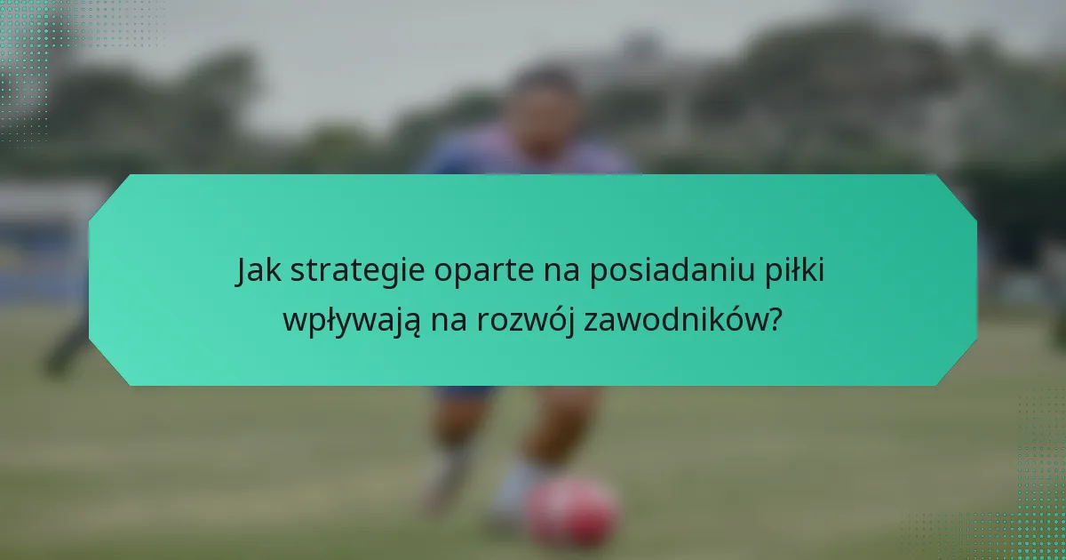 Jak strategie oparte na posiadaniu piłki wpływają na rozwój zawodników?