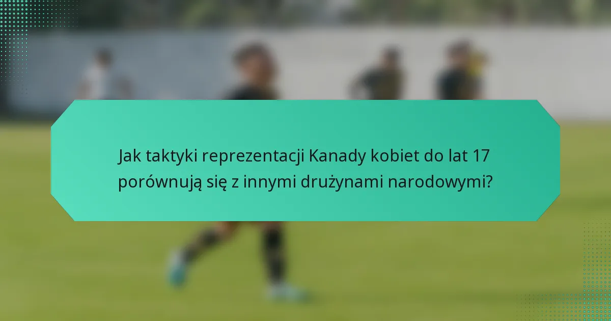 Jak taktyki reprezentacji Kanady kobiet do lat 17 porównują się z innymi drużynami narodowymi?