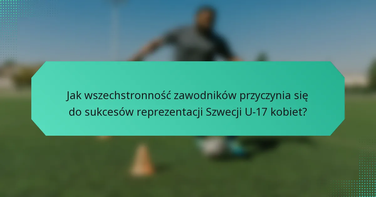 Jak wszechstronność zawodników przyczynia się do sukcesów reprezentacji Szwecji U-17 kobiet?