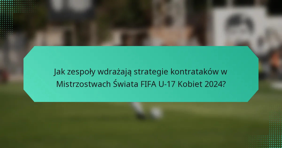 Jak zespoły wdrażają strategie kontrataków w Mistrzostwach Świata FIFA U-17 Kobiet 2024?