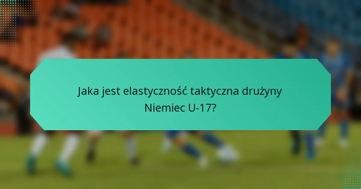 Jaka jest elastyczność taktyczna drużyny Niemiec U-17?