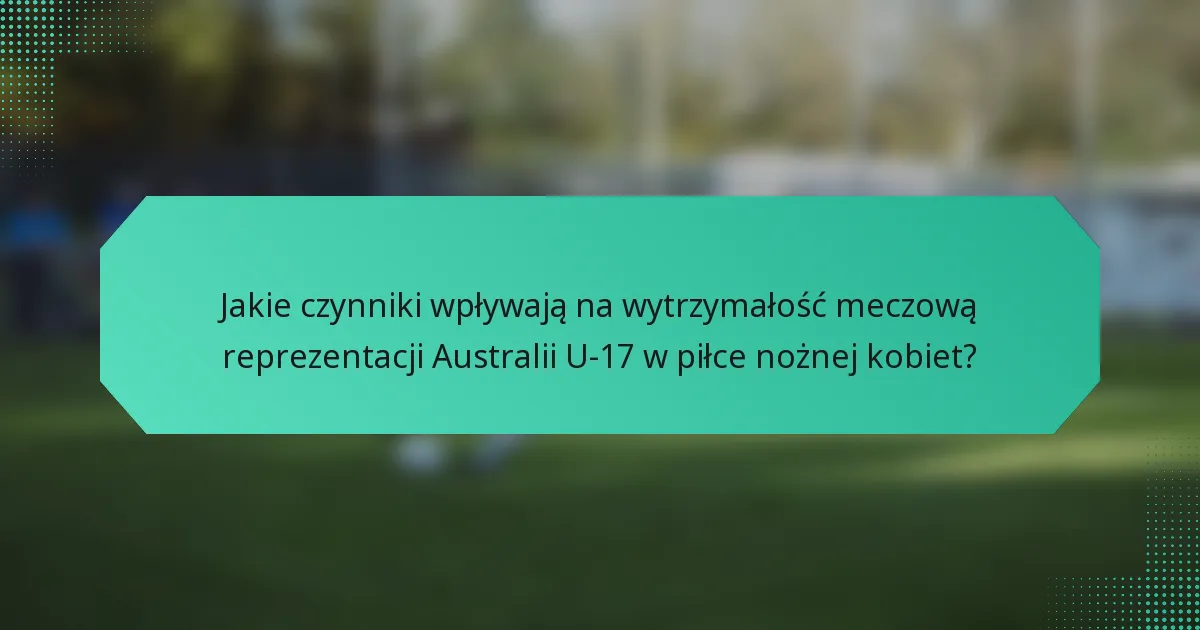 Jakie czynniki wpływają na wytrzymałość meczową reprezentacji Australii U-17 w piłce nożnej kobiet?