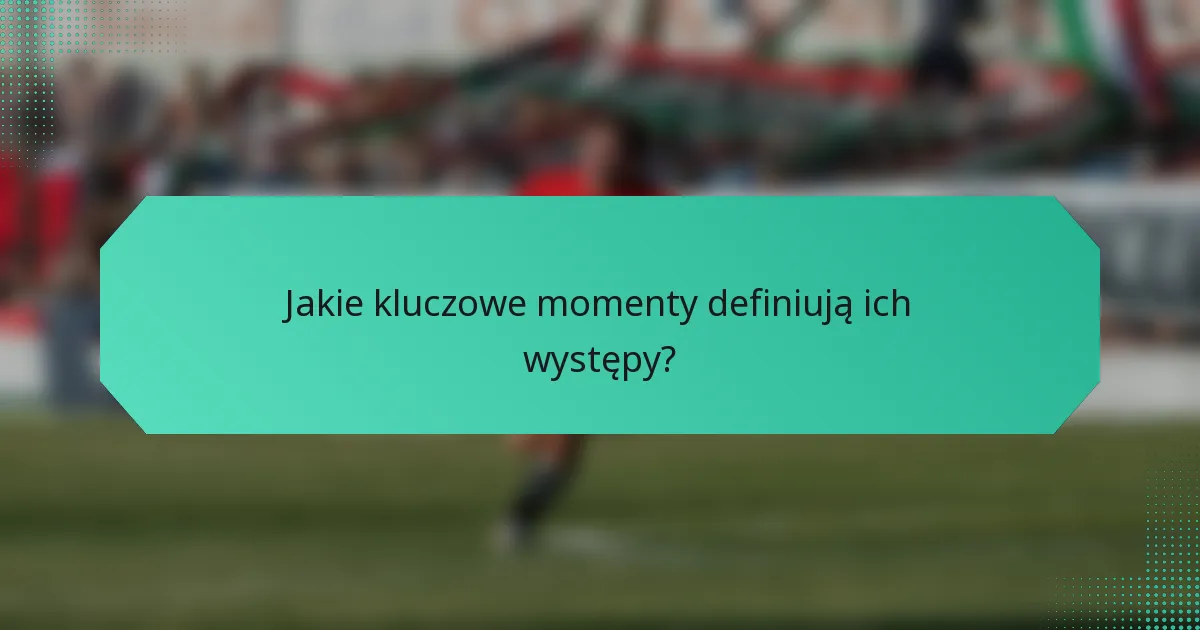 Jakie kluczowe momenty definiują ich występy?