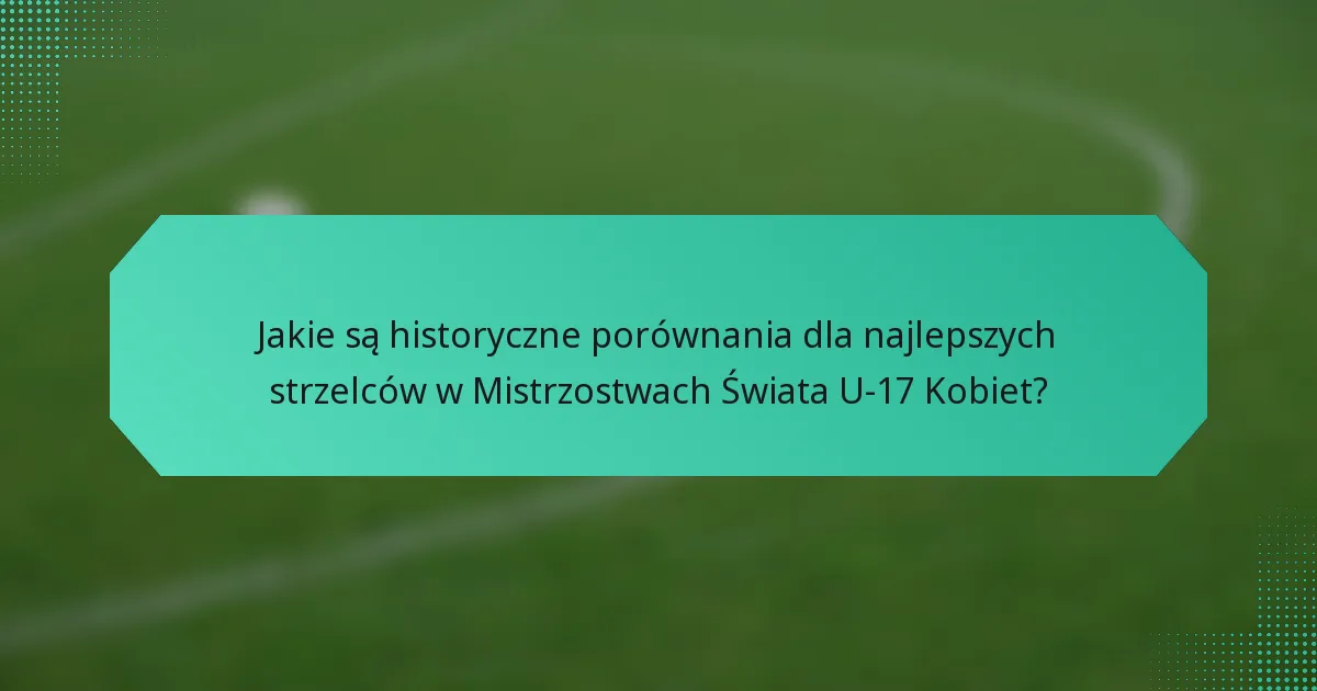 Jakie są historyczne porównania dla najlepszych strzelców w Mistrzostwach Świata U-17 Kobiet?