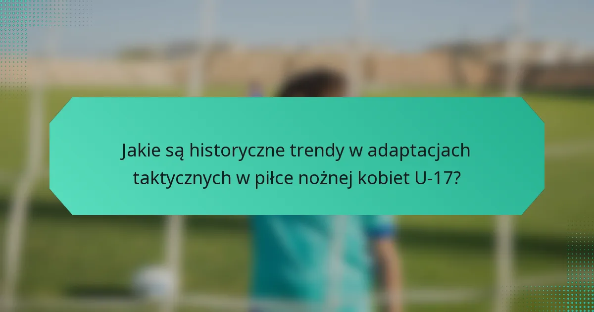 Jakie są historyczne trendy w adaptacjach taktycznych w piłce nożnej kobiet U-17?