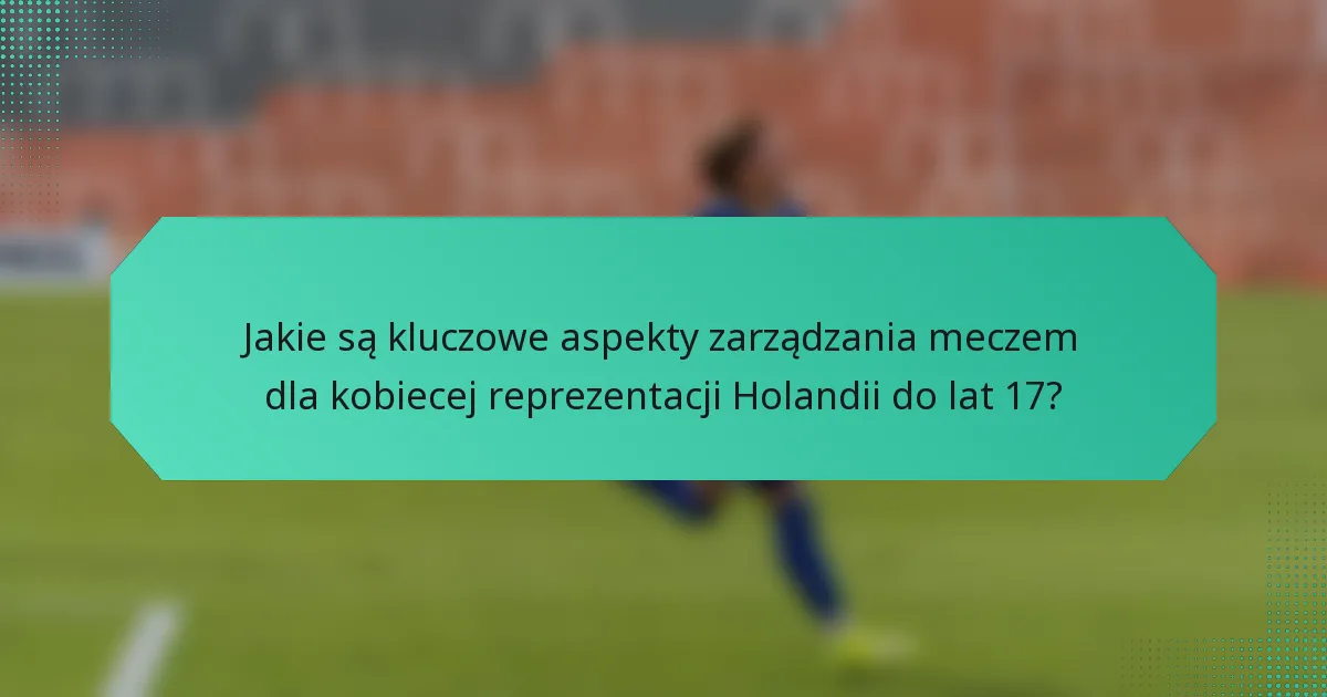 Jakie są kluczowe aspekty zarządzania meczem dla kobiecej reprezentacji Holandii do lat 17?