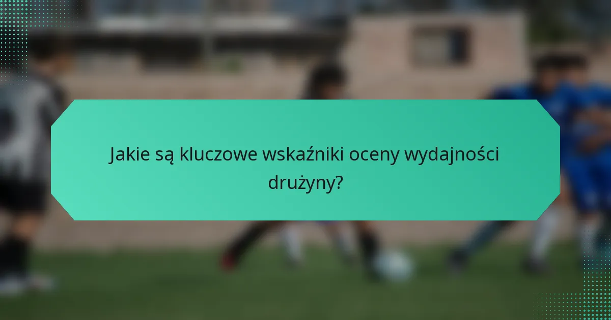 Jakie są kluczowe wskaźniki oceny wydajności drużyny?