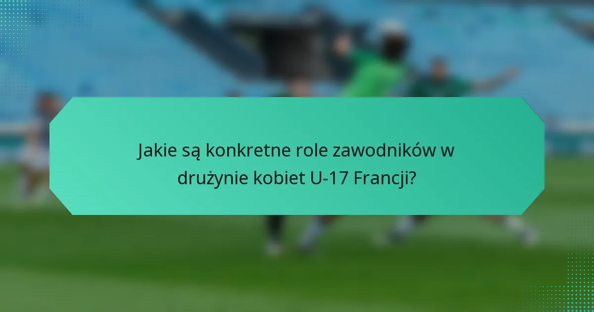 Jakie są konkretne role zawodników w drużynie kobiet U-17 Francji?