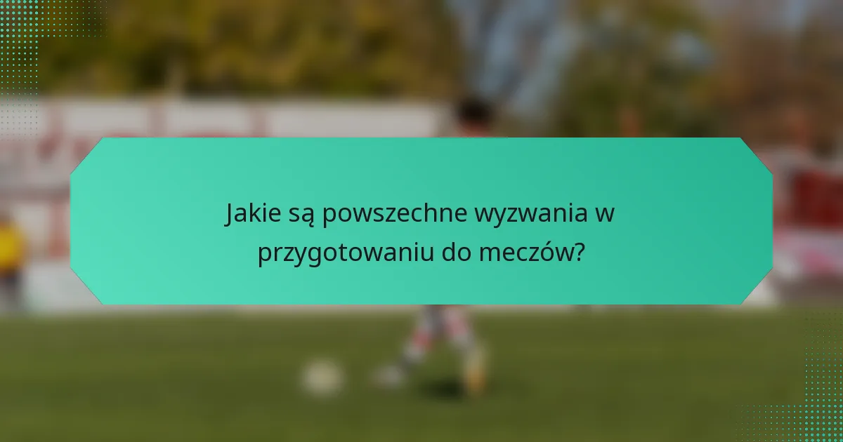 Jakie są powszechne wyzwania w przygotowaniu do meczów?
