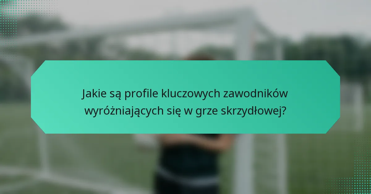 Jakie są profile kluczowych zawodników wyróżniających się w grze skrzydłowej?