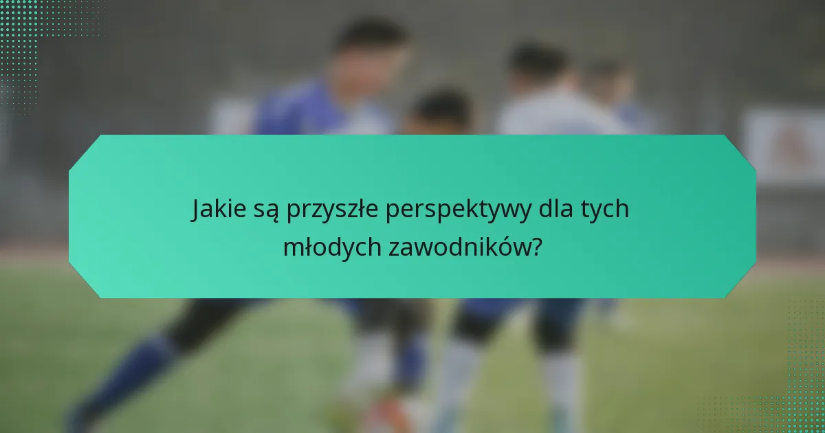 Jakie są przyszłe perspektywy dla tych młodych zawodników?