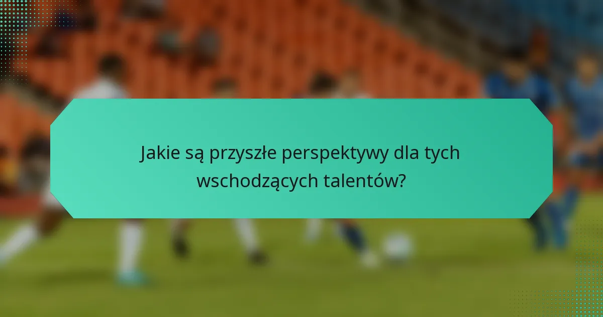 Jakie są przyszłe perspektywy dla tych wschodzących talentów?