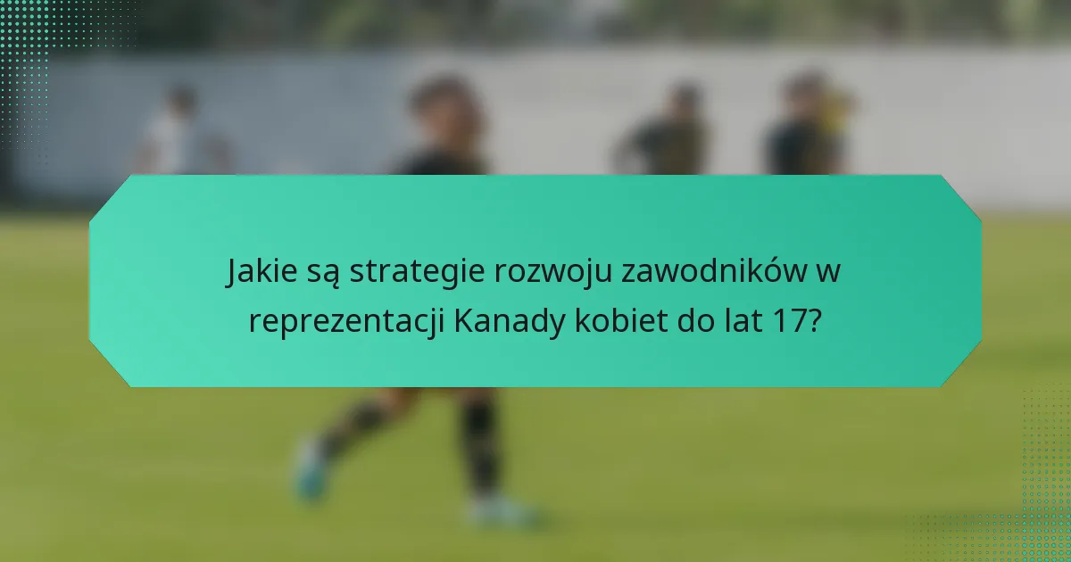 Jakie są strategie rozwoju zawodników w reprezentacji Kanady kobiet do lat 17?