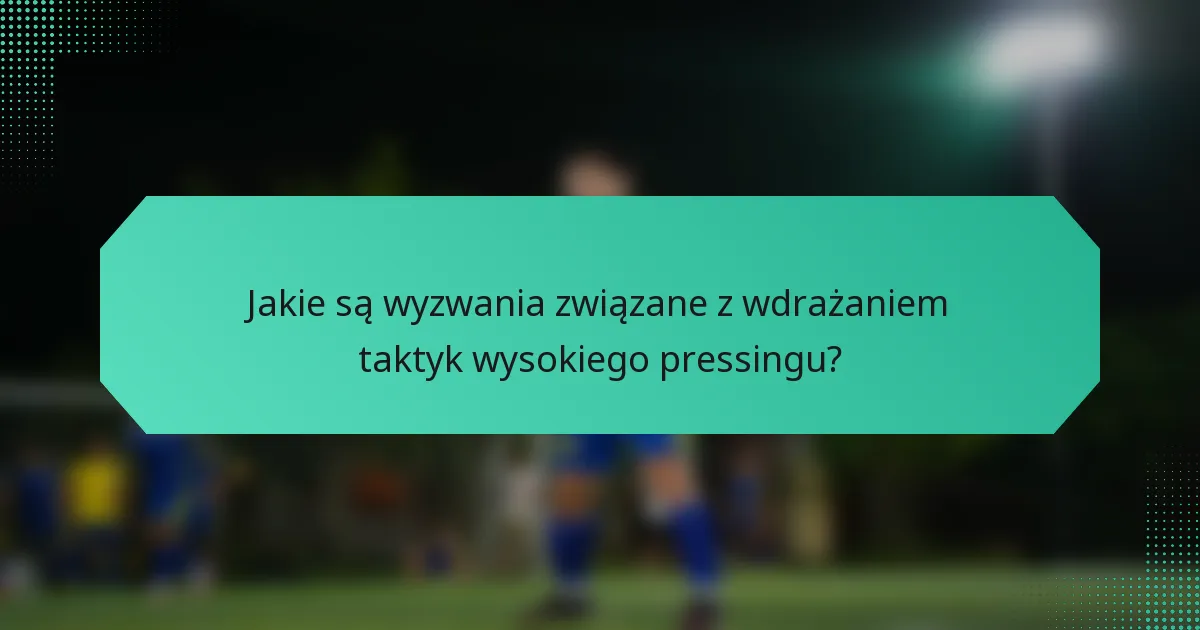 Jakie są wyzwania związane z wdrażaniem taktyk wysokiego pressingu?