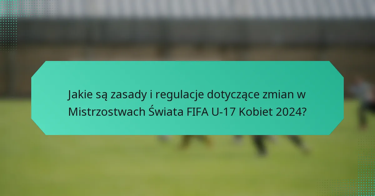 Jakie są zasady i regulacje dotyczące zmian w Mistrzostwach Świata FIFA U-17 Kobiet 2024?