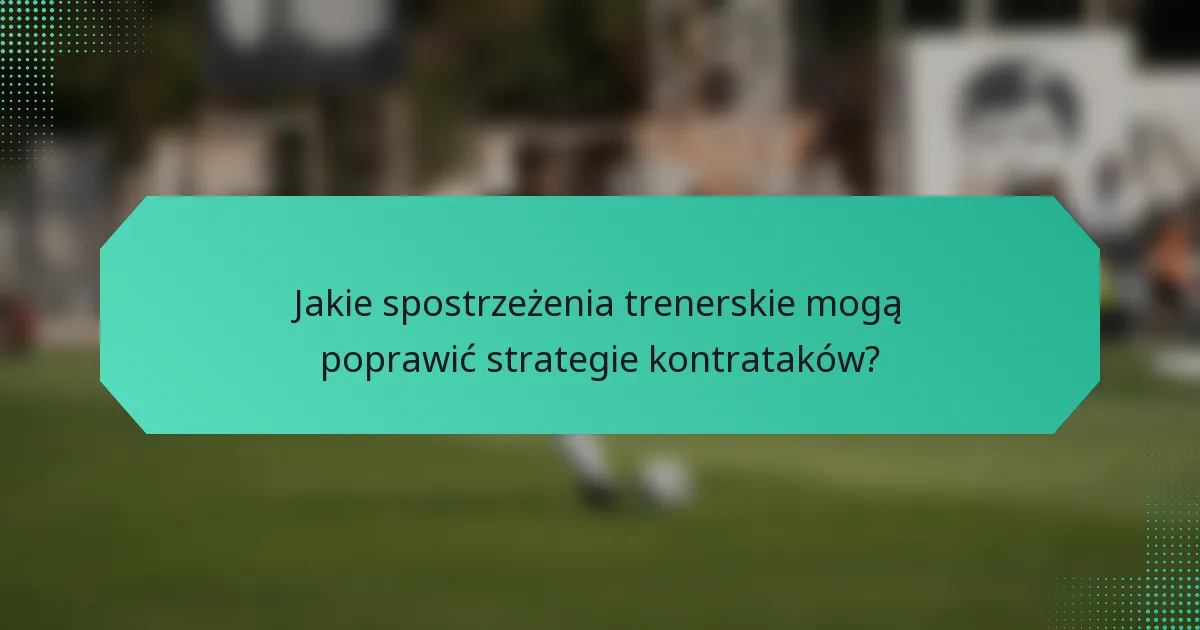 Jakie spostrzeżenia trenerskie mogą poprawić strategie kontrataków?