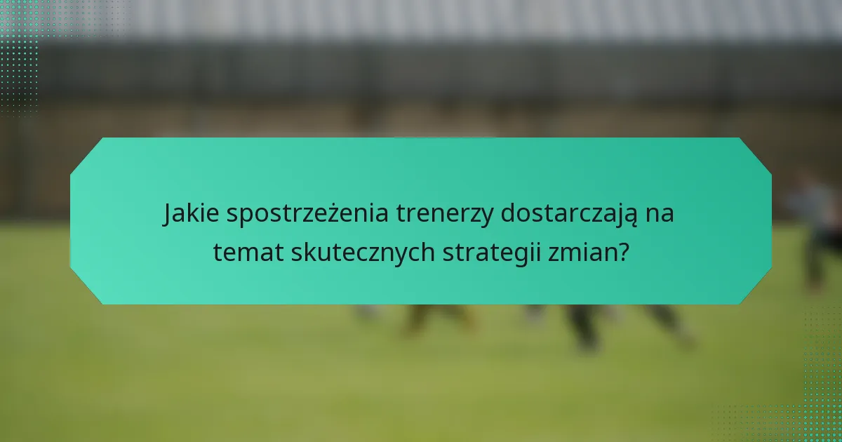 Jakie spostrzeżenia trenerzy dostarczają na temat skutecznych strategii zmian?