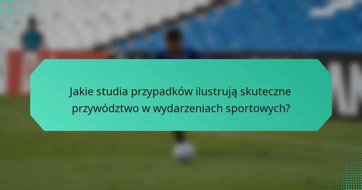 Jakie studia przypadków ilustrują skuteczne przywództwo w wydarzeniach sportowych?