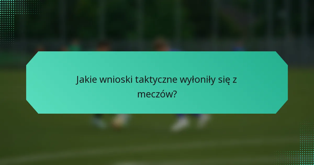 Jakie wnioski taktyczne wyłoniły się z meczów?