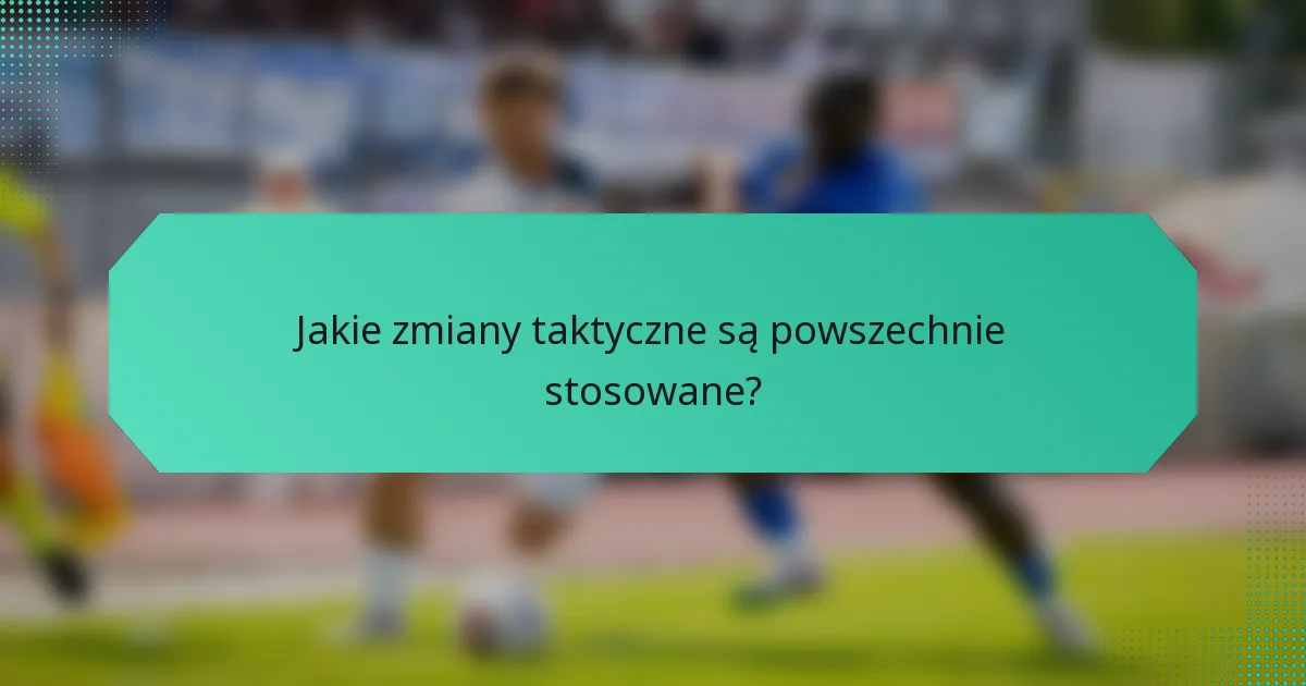 Jakie zmiany taktyczne są powszechnie stosowane?