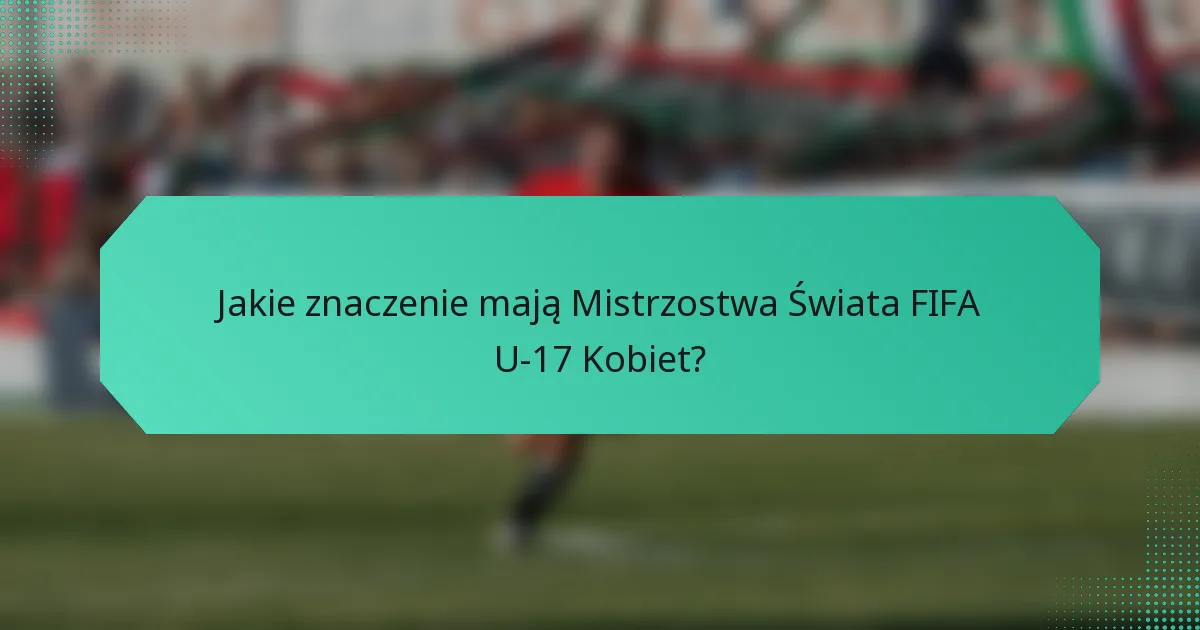Jakie znaczenie mają Mistrzostwa Świata FIFA U-17 Kobiet?