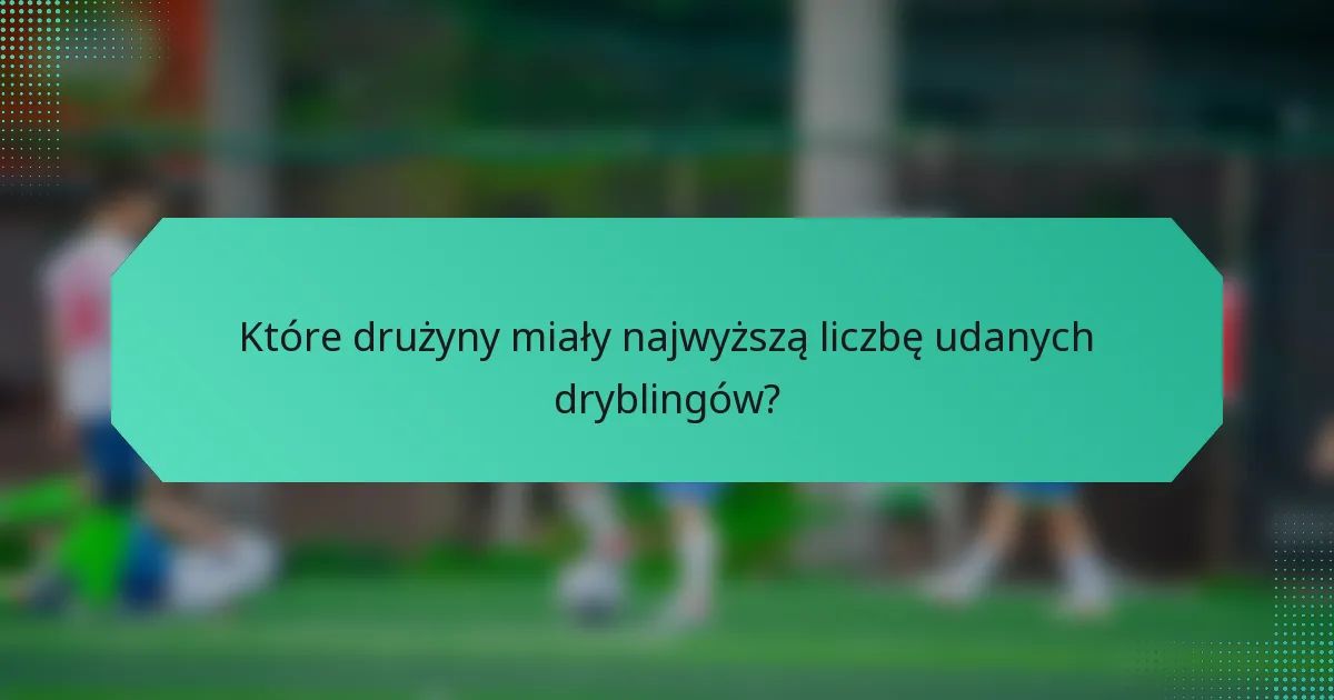 Które drużyny miały najwyższą liczbę udanych dryblingów?